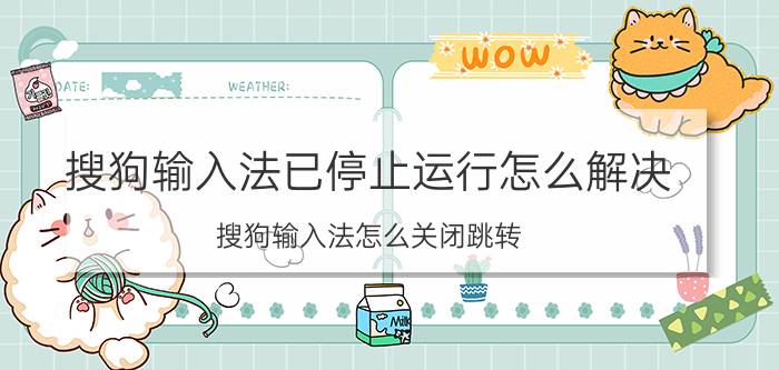 搜狗输入法已停止运行怎么解决 搜狗输入法怎么关闭跳转？